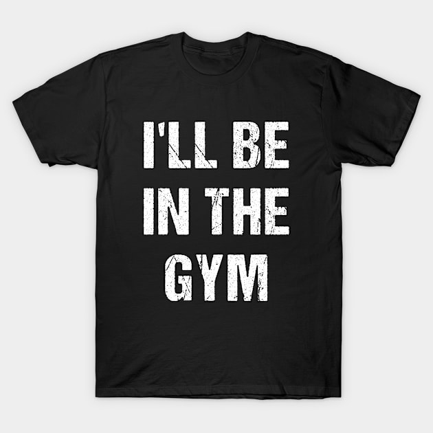 I'll Be In The GYM T-Shirt by A -not so store- Store